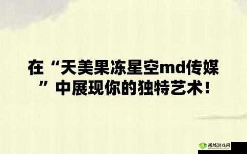 天美麻花果冻星空大全：精彩内容荟萃